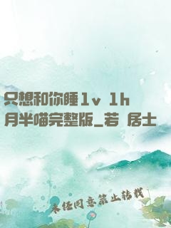 只想和你睡1v 1h月半喵完整版
